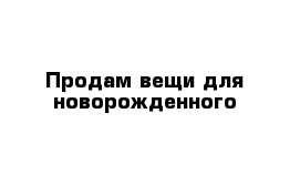 Продам вещи для новорожденного